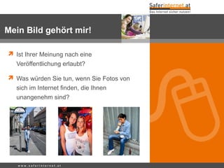 w w w . s a f e r i n t e r n e t . a t
 Ist Ihrer Meinung nach eine
Veröffentlichung erlaubt?
 Was würden Sie tun, wenn Sie Fotos von
sich im Internet finden, die Ihnen
unangenehm sind?
Mein Bild gehört mir!
 