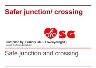 Safer junction/ crossing
Safe junction and crossing
Compiled by: Francis Chu / LovecyclingSG
contact: chu.francis@gmail.com
 
