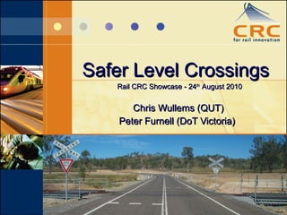 Safer Level Crossings Chris Wullems (QUT) Peter Furnell (DoT Victoria)  Rail CRC Showcase - 24 th  August 2010  