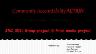 Community Accountability ACTION
JMC 302: Group project 5-Viral media project
Joanna Robles
Frederick Rosser
Jose Serrano
Elizabeth Scobba
Presented by:
 
