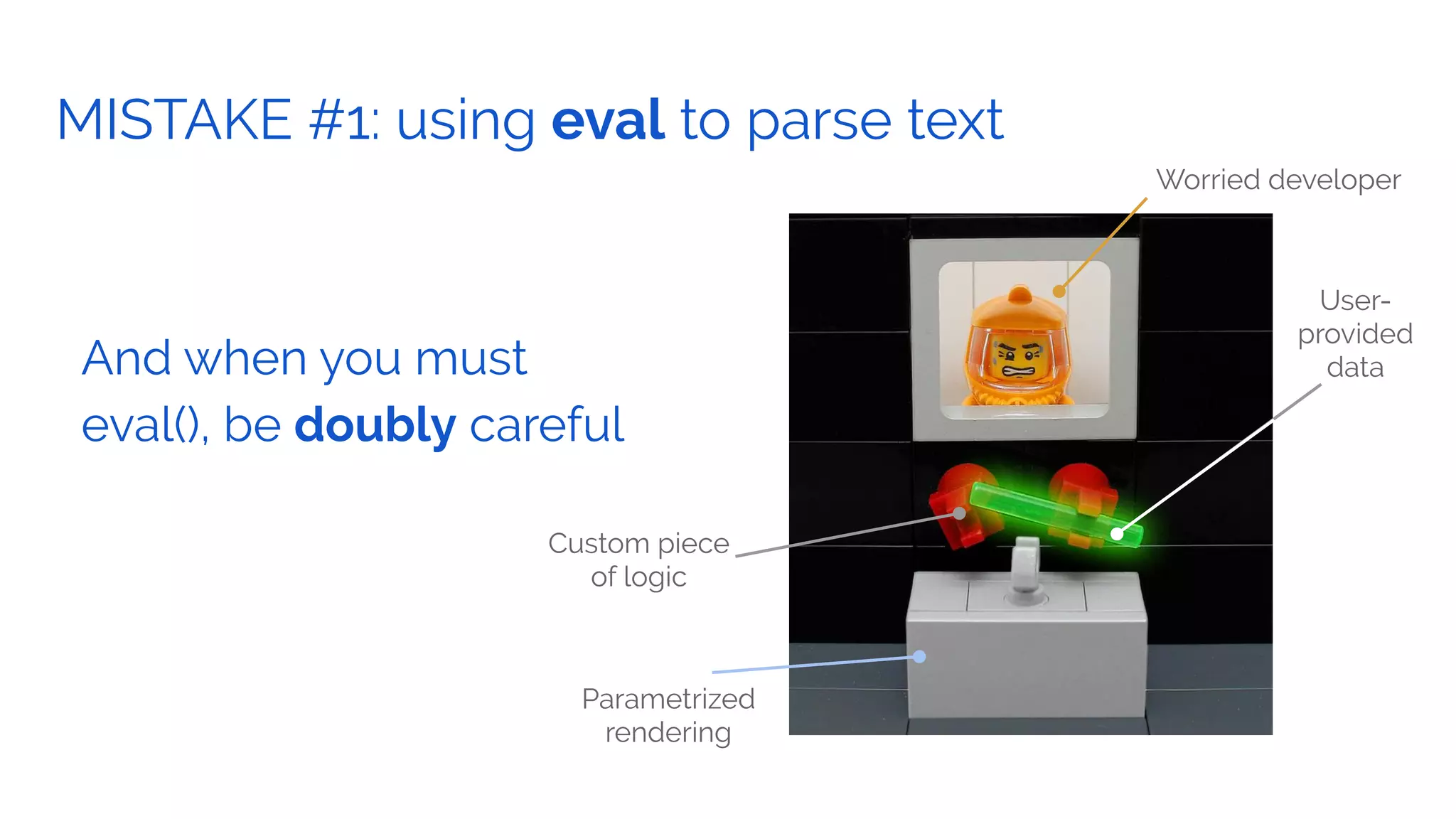 GOAL.MISTAKE #1: using eval to parse text
And when you must
eval(), be doubly careful
Custom piece
of logic
Parametrized
rendering
User-
provided
data
Worried developer
 