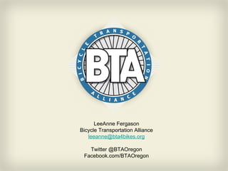 LeeAnne Fergason Bicycle Transportation Alliance [email_address] Twitter @BTAOregon Facebook.com/BTAOregon 