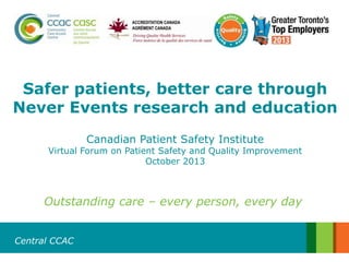 Safer patients, better care through
Never Events research and education
Canadian Patient Safety Institute

Virtual Forum on Patient Safety and Quality Improvement
October 2013

Outstanding care – every person, every day
Central CCAC

 