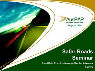 August 2008




                  Safer Roads
                      Seminar
David Moir, Executive Manager, Member Advocacy
                                      RACWA
 