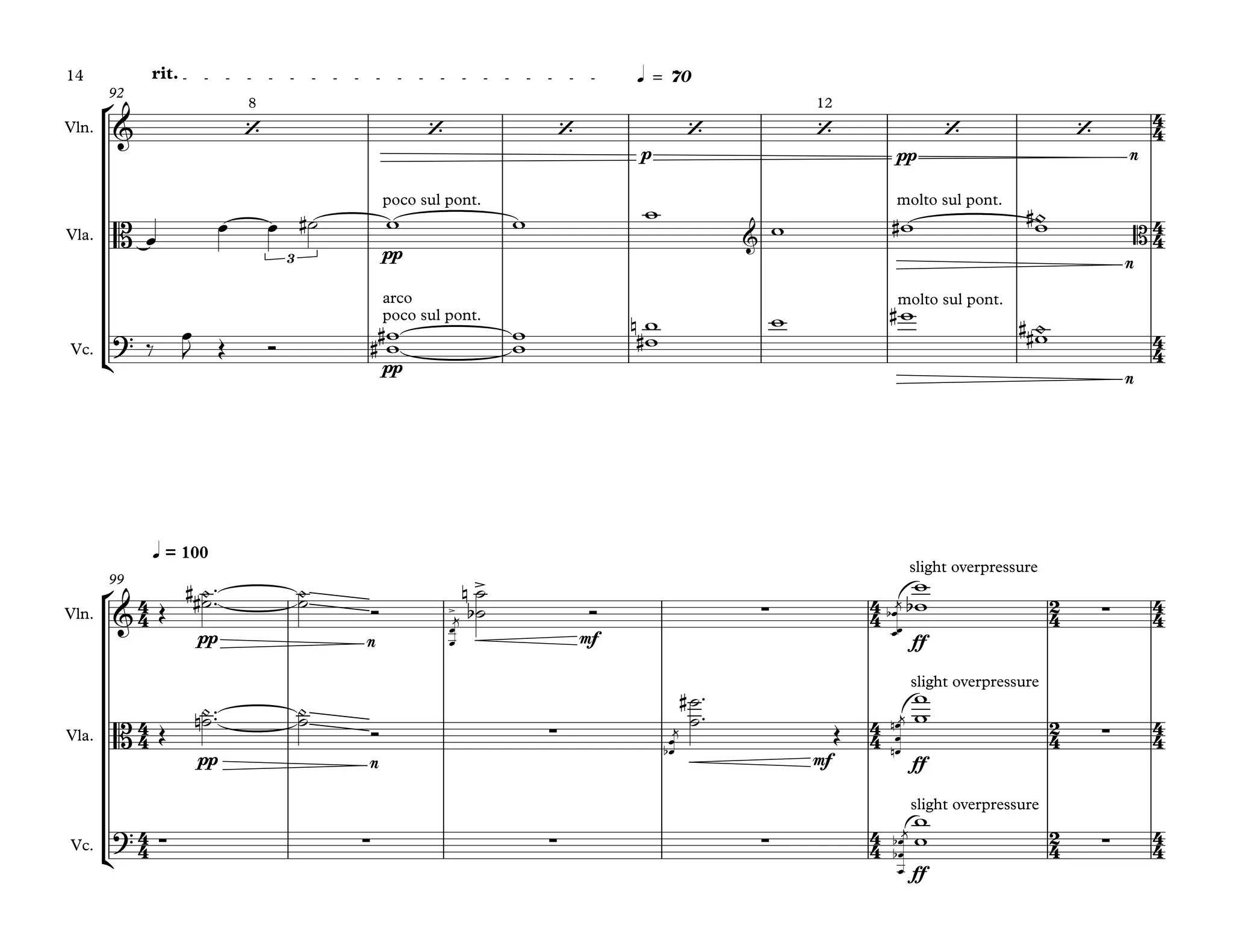 °
¢
°
¢
Vln.
Vla.
Vc.
p pp n
rit. q = 70
92
pp
n
pp
n
Vln.
Vla.
Vc.
pp n mf ff
q = 100
99
pp n mf ff
ff
4
4
4
4
4
4
4
4
4
4
2
4
4
4
4
4
4
4
2
4
4
4
4
4
4
4
2
4
4
4
& ‘
8
‘ ‘ ‘ ‘
12
‘ ‘
B
3
poco sul pont.
&
molto sul pont.
B
?
arco
poco sul pont.
molto sul pont.
& >
>
∑
slight overpressure
∑
B ∑
slight overpressure
∑
? ∑ ∑ ∑
slight overpressure
∑
œ œ œ ˙# w w w
w w# ~w#
‰ œ
J Œ Ó ww## ww
w
w#
n w w#
~w##
Œ
O˙## ™
™ O˙ Ó 
œ
œ
j
˙
˙b
n
Ó 
œœ
œb
j
w
wb
Œ
O˙n ™™ O˙
Ó 
œ
œ
b
j
˙
˙
#
™
™
Œ

œ
œ
œn
n
j
w
w
∑ 
œ
œ
œb
b
j
w
w
14
 