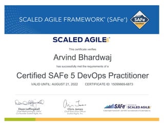 Arvind Bhardwaj
has successfully met the requirements of a
Certified SAFe 5 DevOps Practitioner
VALID UNTIL: AUGUST 21, 2022 CERTIFICATE ID: 15099869-6873
This certificate verifies
 