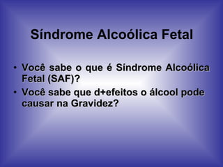 Síndrome Alcoólica Fetal Você sabe o que é Síndrome Alcoólica Fetal (SAF)?  Você sabe que d+efeitos o álcool pode causar na Gravidez?  