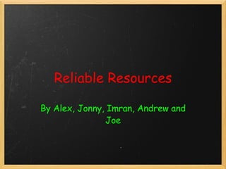 Reliable Resources By Alex, Jonny, Imran, Andrew and Joe 