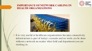 IMPORTANCE OF NETWORK CABLING IN
HEALTH ORGANIZATIONS
 It is very useful in healthcare organizations because connectivity
infrastructure is part of today's scenario and no work can be done
without a network no matter what field and department you are
working in.
 
