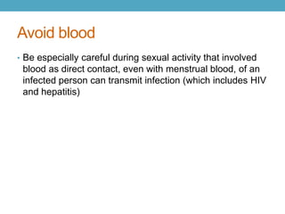 Avoid blood
• Be especially careful during sexual activity that involved
 blood as direct contact, even with menstrual blood, of an
 infected person can transmit infection (which includes HIV
 and hepatitis)
 