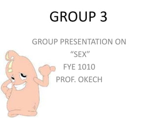 GROUP 3
GROUP PRESENTATION ON
         “SEX”
       FYE 1010
     PROF. OKECH
 