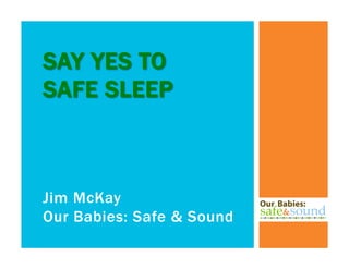 Jim McKay
Our Babies: Safe & Sound
SAY YES TO
SAFE SLEEP
 