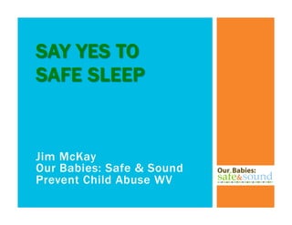 Jim McKay
Our Babies: Safe & Sound
Prevent Child Abuse WV
SAY YES TO
SAFE SLEEP
 