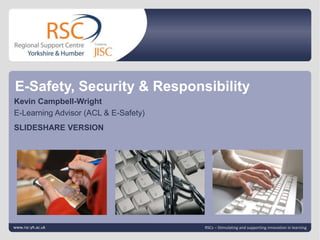 E-Safety, Security & Responsibility Click to edit Master title style Kevin Campbell-Wright E-Learning Advisor (ACL & E-Safety)	 SLIDESHARE VERSION Click to edit Master subtitle style www.rsc-yh.ac.uk | slide 1 RSCs – Stimulating and supporting innovation in learning 
