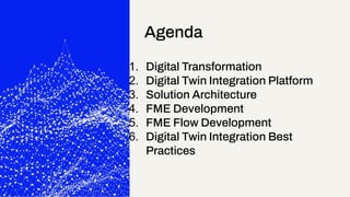Agenda
1. Digital Transformation
2. Digital Twin Integration Platform
3. Solution Architecture
4. FME Development
5. FME F...