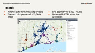 ● Fetches data from 10 transit providers
● Creates point geometry for 13,500+
stops
Connecticut Department of Transportation
Result
● Line geometry for 1,600+ routes
● Data used in ESRI interactive
application
 