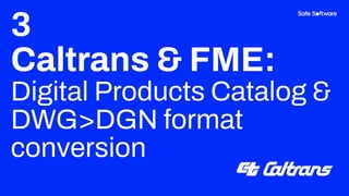 3
Caltrans & FME:
Digital Products Catalog &
DWG>DGN format
conversion
 