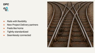 ● Rails with ﬂexibility
● New Project Delivery partners
● Feels like home
● Tightly standardized
● Seamlessly connected
DPC
 