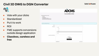 ● Vote with your clicks
● Standardized
● Put it to work
● ROI
● FME supports conversions
outside design application
● Classless, careless and
free
Civil 3D DWG to DGN Converter
 