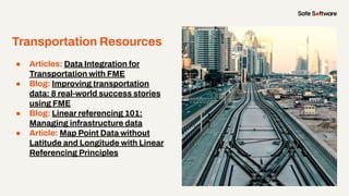 Transportation Resources
● Articles: Data Integration for
Transportation with FME
● Blog: Improving transportation
data: 8 real-world success stories
using FME
● Blog: Linear referencing 101:
Managing infrastructure data
● Article: Map Point Data without
Latitude and Longitude with Linear
Referencing Principles
 