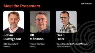Johan
Ludvigsson
GIS Consultant
Sweco
Ulf
Månsson
Project Manager
Sweco
Dean
Hintz
Open Standards Product Manager
Safe Sof...