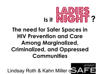 The need for Safer Spaces in
HIV Prevention and Care
Among Marginalized,
Criminalized, and Oppressed
Communities
Lindsay Roth & Kahn Miller of
Is it ?
 