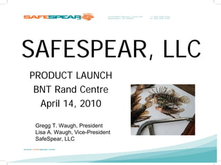 SAFESPEAR, LLC
PRODUCT LAUNCH
 BNT Rand Centre
  April 14, 2010

 Gregg T. Waugh, President
 Lisa A. Waugh, Vice-President
 SafeSpear, LLC
 