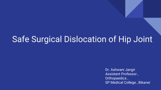 Safe Surgical Dislocation of Hip Joint
Dr. Ashwani Jangir
Assistant Professor ,
Orthopaedics ,
SP Medical College , Bikaner
 