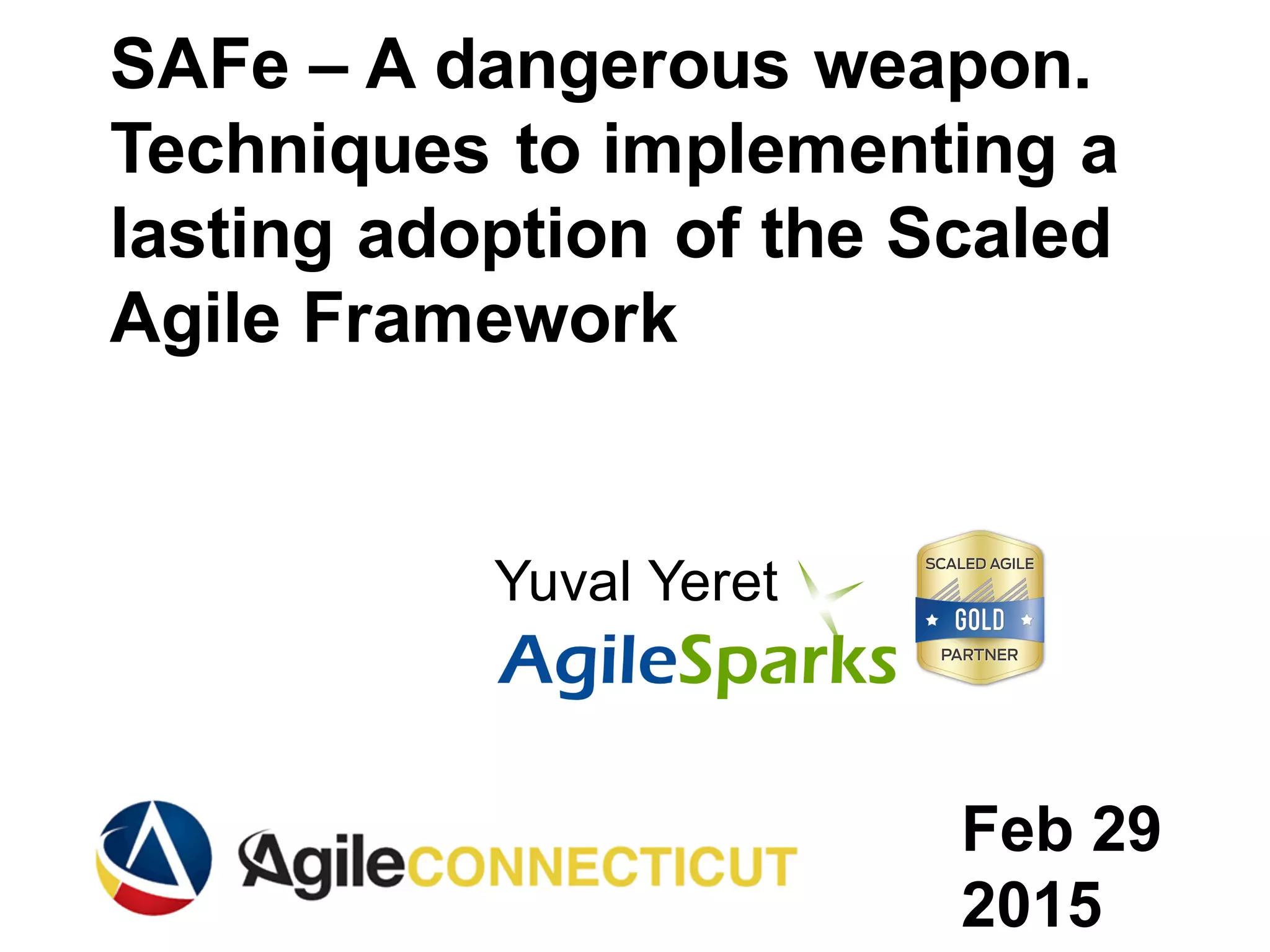 yuval@ .com
SAFe – A dangerous weapon.
Techniques to implementing a
lasting adoption of the Scaled
Agile Framework
Yuval Yeret
Feb 29
2015
 