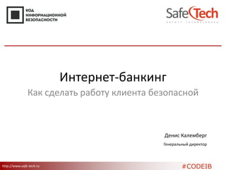 http://www.safe-tech.ru 
Интернет-банкинг 
Как сделать работу клиента безопасной 
Денис Калемберг 
Генеральный директор 
#CODEIB 
 