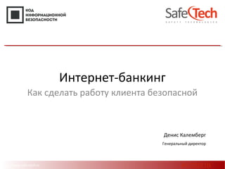 http://www.safe-tech.ru
Интернет-банкинг
Как сделать работу клиента безопасной
Денис Калемберг
Генеральный директор
#CODEIB
 
