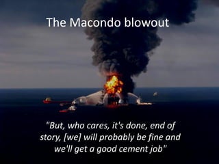 The Macondo blowout




  "But, who cares, it's done, end of
story, [we] will probably be fine and
    we'll get a good cement job"
 