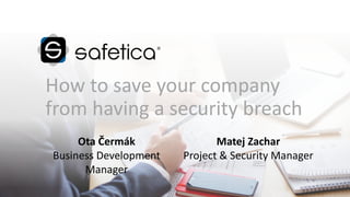 How to save your company
from having a security breach
Matej Zachar
Project & Security Manager
Ota Čermák
Business Development
Manager
 