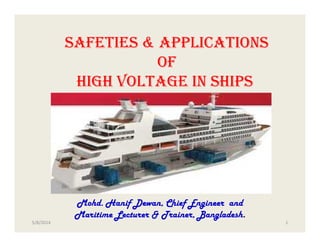 Safeties & applications
of
High voltage in Ships
Mohd. Hanif Dewan, Chief Engineer and
Maritime Lecturer & Trainer, Bangladesh.
7/10/2014 1
 