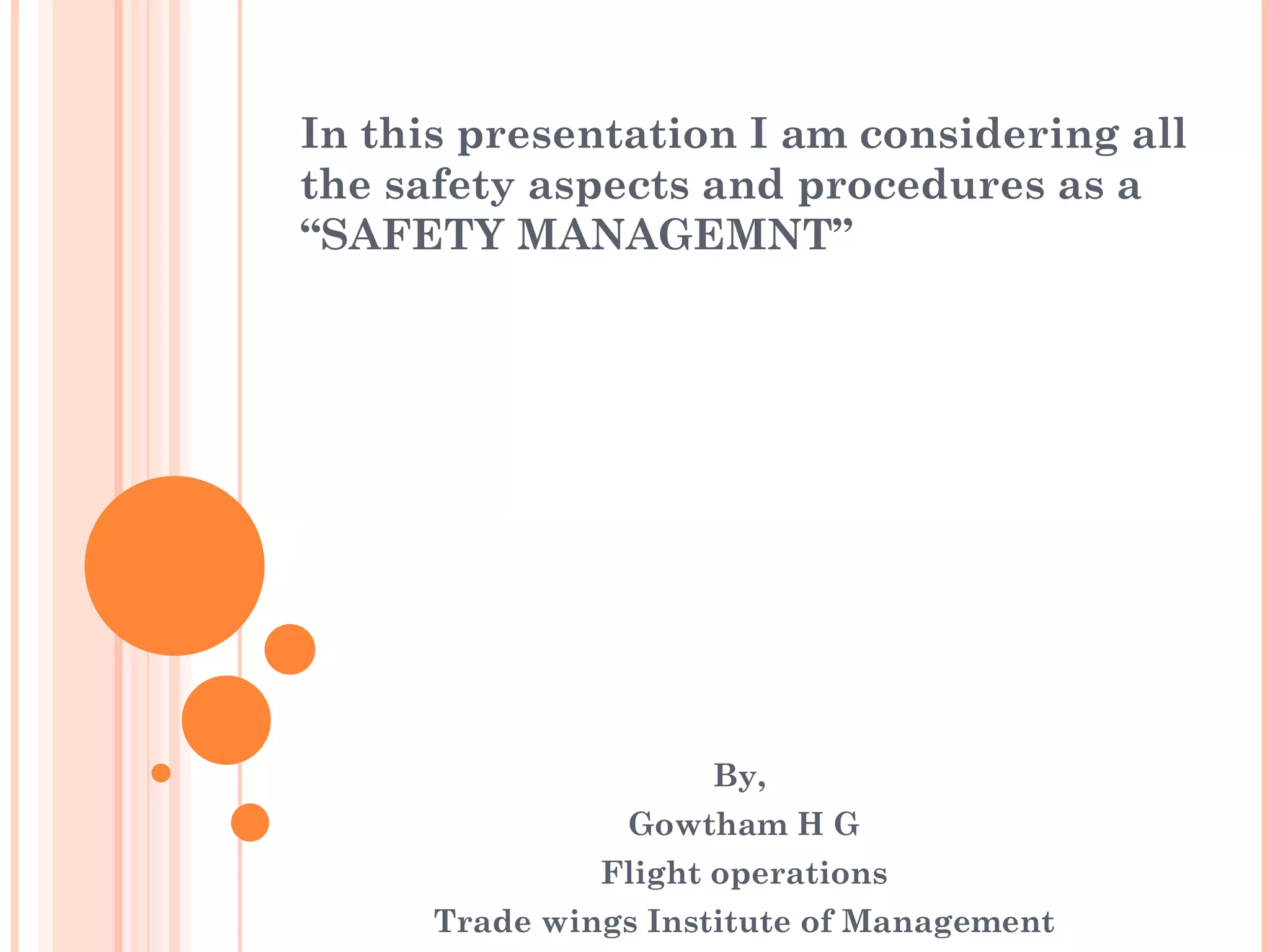 In this presentation I am considering all the safety aspects and procedures as a “SAFETY MANAGEMNT” By,  Gowtham H G Flight operations Trade wings Institute of Management 