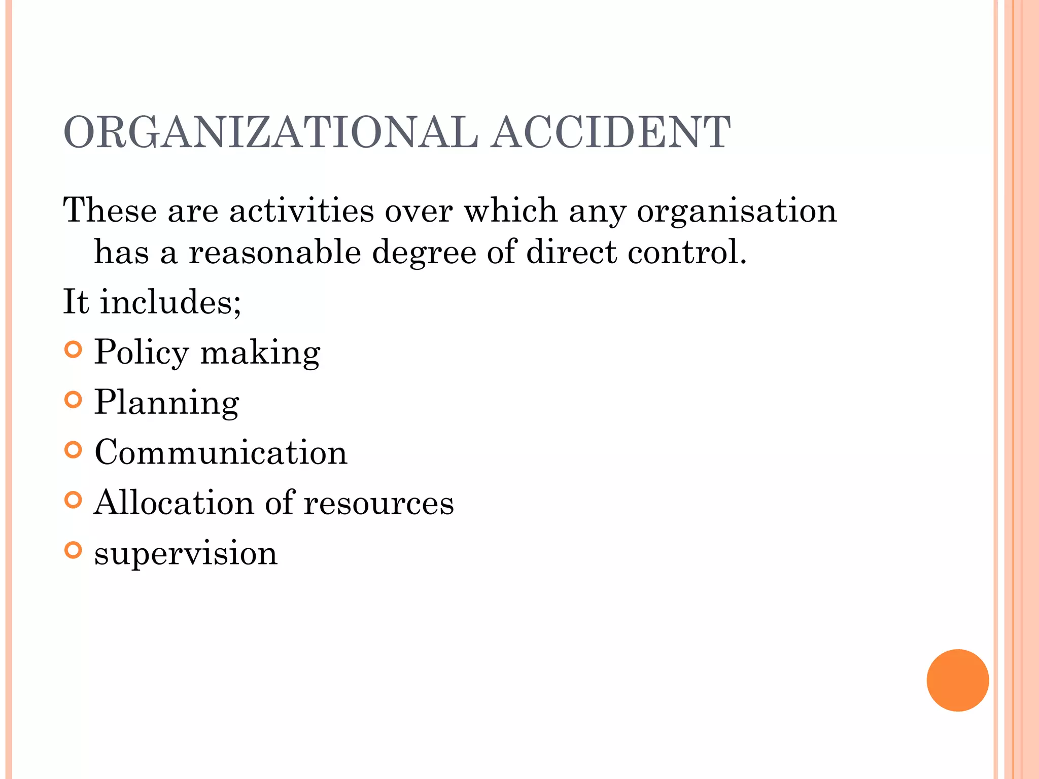 ORGANIZATIONAL ACCIDENT These are activities over which any organisation has a reasonable degree of direct control. It includes; Policy making Planning Communication Allocation of resources supervision 