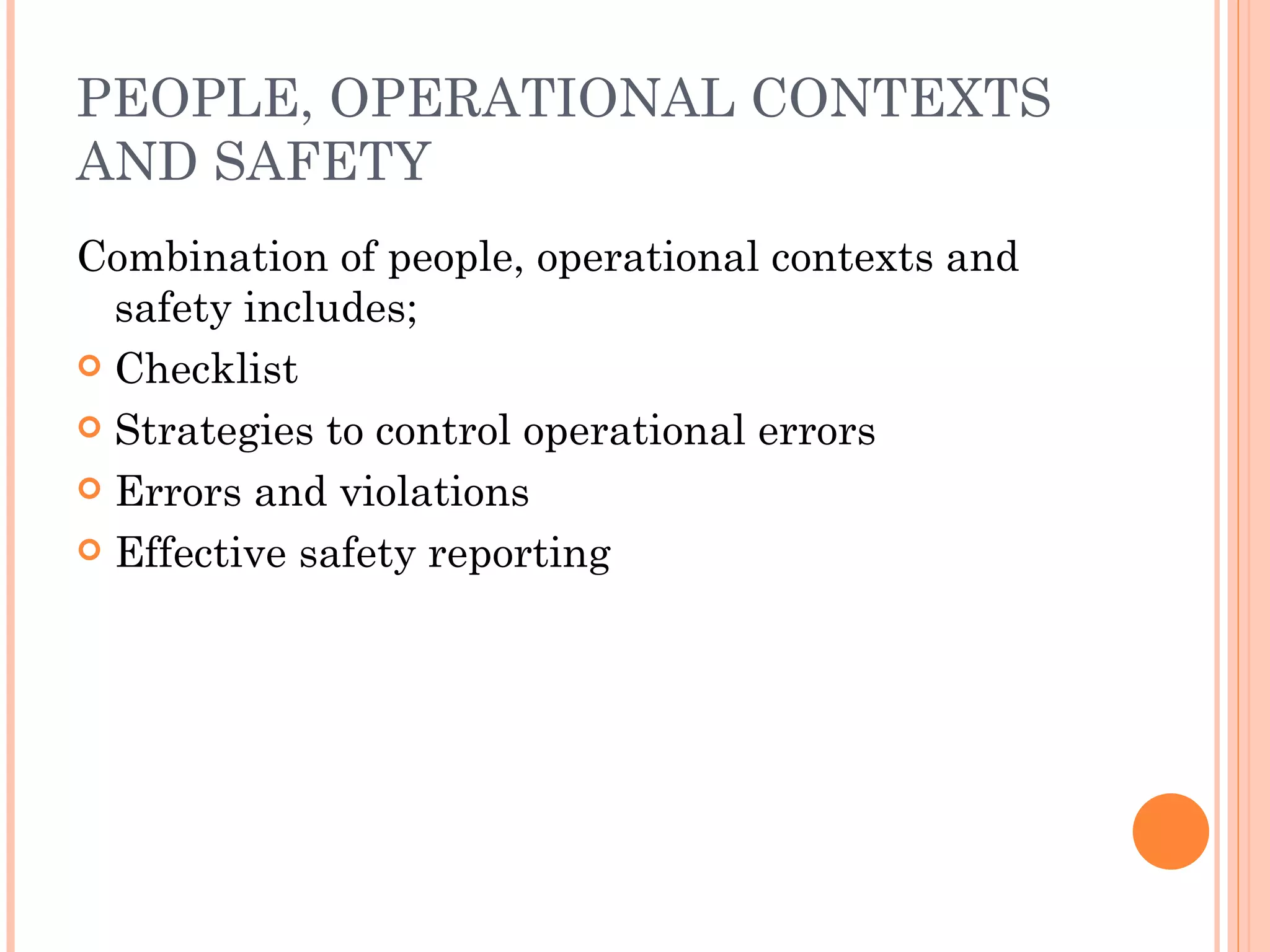 PEOPLE, OPERATIONAL CONTEXTS AND SAFETY Combination of people, operational contexts and safety includes; Checklist Strategies to control operational errors Errors and violations Effective safety reporting 