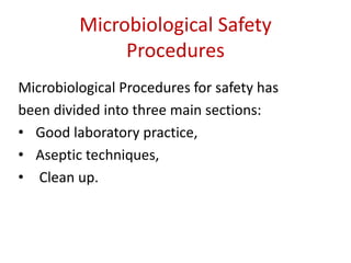 Microbiological Safety
Procedures
Microbiological Procedures for safety has
been divided into three main sections:
• Good laboratory practice,
• Aseptic techniques,
• Clean up.
 