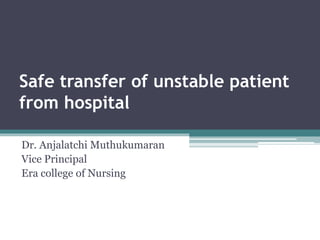 Safe transfer of unstable patient
from hospital
Dr. Anjalatchi Muthukumaran
Vice Principal
Era college of Nursing
 