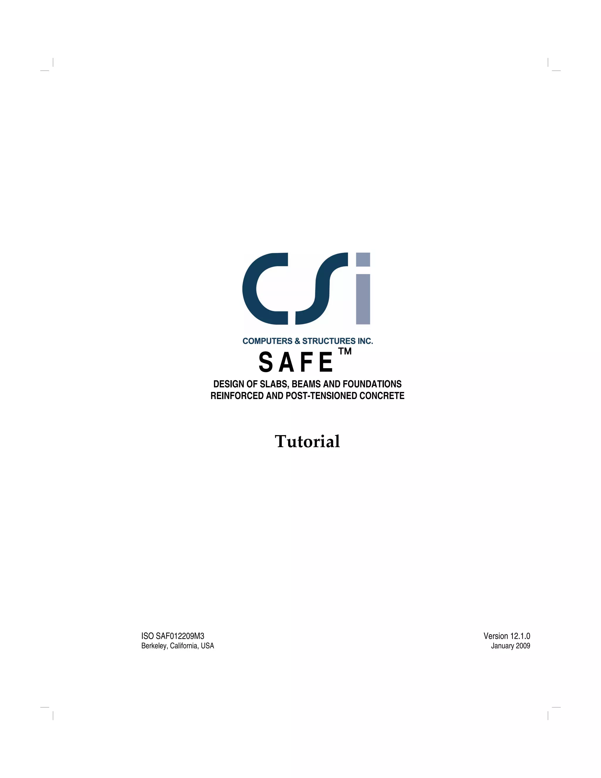 ISO SAF012209M3
Berkeley, California, USA
Version 12.1.0
January 2009
S A F E ™
DESIGN OF SLABS, BEAMS AND FOUNDATIONS
REINFORCED AND POST-TENSIONED CONCRETE
Tutorial
 