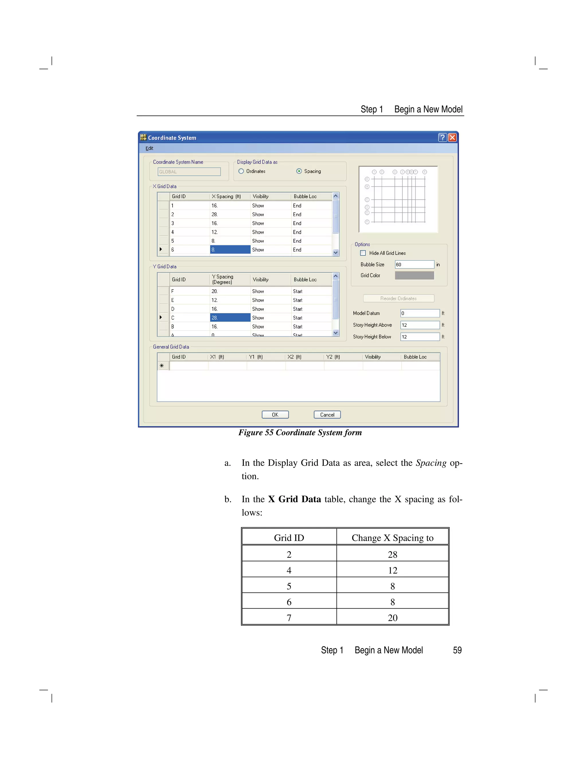 Step 1 Begin a New Model
Step 1 Begin a New Model 59
Figure 55 Coordinate System form
a. In the Display Grid Data as area, select the Spacing op-
tion.
b. In the X Grid Data table, change the X spacing as fol-
lows:
Grid ID Change X Spacing to
2 28
4 12
5 8
6 8
7 20
 