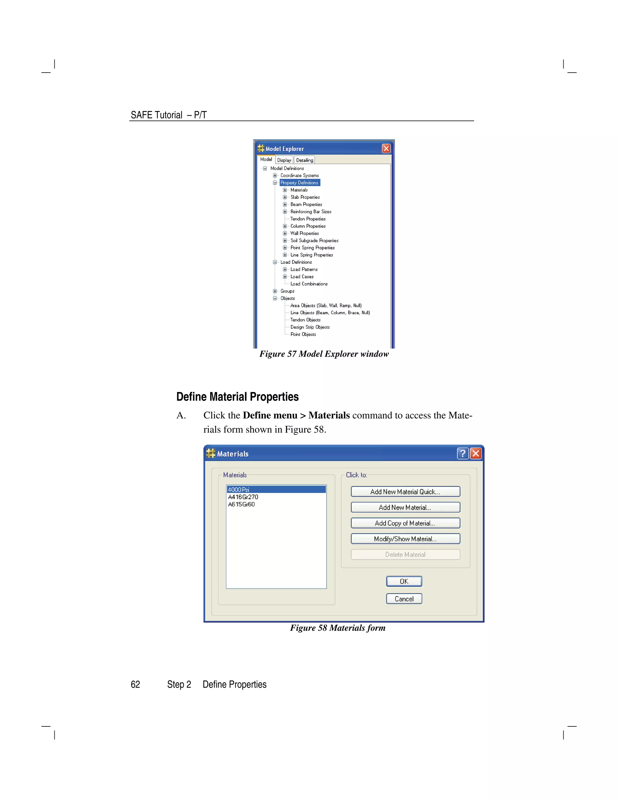 SAFE Tutorial – P/T
62 Step 2 Define Properties
Figure 57 Model Explorer window
Define Material Properties
A. Click the Define menu > Materials command to access the Mate-
rials form shown in Figure 58.
Figure 58 Materials form
 