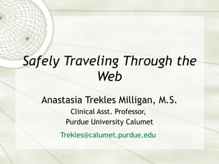 Safely Traveling Through the Web Anastasia Trekles Milligan, M.S. Clinical Asst. Professor,  Purdue University Calumet [email_address]   