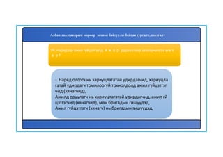 100
- Наряд олгогч нь хариуцлагатай удирдагчид, хариуцла
гатай удирдагч томилоогүй тохиолдолд ажил гүйцэтгэг
чид (хянагчид),
Ажилд оруулагч нь хариуцлагатай удирдагчид, ажил гй
цэтгэгчид (хянагчид), мөн бригадын гишүүдэд,
Ажил гүйцэтгэгч (хянагч) нь бригадын гишүүдэд,
99. Нарядаар ажил гүйцэтгэхэд ямар дарааллаар зааварчилгаа өгөх
вэ?
Албан даалгаварын мөрөөр зохион байгуулж байгаа сургалт, шалгалт
 