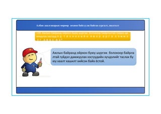 140
Ажлын байранд ойрхон буюу шүргэж болохоор байрла
лтай гүйдэл дамжуулах хэсгүүдийн хүчдэлийг таслах бу
юу хаалт хашилт хийсэн байх ёстой.
139. Ажлын байранд ойрхон буюу шүргэж болохоор байрлалтай гүйдэл да
мжуулах хэсгүүдэд техникийн ямар арга хэмжэ
эг авах вэ?
Албан даалгаварын мөрөөр зохион байгуулж байгаа сургалт, шалгалт
 