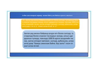 142
Залгах үед ажлын байранд хүчдэл өгч болох салгуур, ту
сгаарлуур болон ачаалал таслуурын залуур, алсын уди
рдлагын түлхүүр, товчлуур 1000 В хүртэл хүчдэлийн тас
лах, залгах аппарат (автомат, салгуур, рубильник, унтра
алга) дээр “Хүмүүс ажиллаж байна. Бүү залга” гэсэн пл
акат өлгөх ёстой.
141. Залгах үед ажлын байранд хүчдэл өгч болох салгуур, тусгаарлуур боло
н ачаалал таслуурын залуур, алсын удирдлагын түлхүүр, товчлуур 1000 В хү
ртэл хүчдэлийн таслах, залгах аппарат (автомат, салгуур, рубильник, унтра
алга) дээр ямар плакат өлгөх ёстой вэ?
Албан даалгаварын мөрөөр зохион байгуулж байгаа сургалт, шалгалт
 
