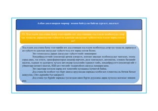 53. Хэд хэдэн дэд станц буюу тэлгээрийн нэг дэд станцын хэд хэдэн холболтууд дээр
тус тусад нь дараалуулан гүйцэтгэх адилхан ажлуудыг гүйцэтгэхэд хэдэн наряд олгох
вэ?
Хэд хэдэн дэд станц буюу тэлгээрийн нэг дэд станцын хэд хэдэн холболтууд дээр тус тусад нь дараалуул
ан гүйцэтгэх адилхан ажлуудыг гүйцэтгэхэд нэг наряд олгож болно.
Энэ тохиолдолд дараах ажлуудыг гүйцэтгэхийг зөвшөөрнө:
Хөндийрүүлэгчийг (изолятор) арчиж цэвэрлэх, контакт авалцах холбоосуудыг чангалах, тосны
сорьц авах, тос нэмэх, трансформаторын анцапф өөрчлөх, реле хамгаалалт, автоматик, хэмжих багажийг
шалгах, гаднын эх үүсвэрээс хүчдэл авч өндөр хүчдэлийн туршилт хийх, хөндийрүүлэгч (изолятор)-ийг т
уйвангаар (штанг) шалгах, КШ-ын гэмтлийг тодорхойлох ажлууд хамаарагдана.
Энэ заалтаар олгосон наряд нэг хоногийн хугацаанд хүчинтэй байна.
Дэд станц ба холболт тус бүрт ажилд оруулахдаа нарядад холбогдох хэмжээнд нь бичиж баталг
аажуулна. (Энэ дүрмийн 4-р хавсралт)
Дэд станц тус бүрийг нарядад тусгагдсан ажил бүрэн дууссаны дараа хүчдэлд залгахыг зөвшөө
рнө.
Албан даалгаварын мөрөөр зохион байгуулж байгаа сургалт, шалгалт
 