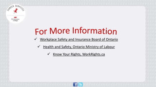 Workplace Safety and Insurance Board of Ontario 
Health and Safety, Ontario Ministry of Labour 
Know Your Rights, WorkRights.ca 
 