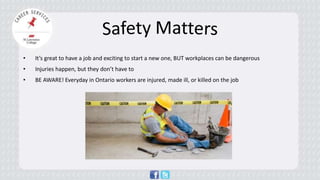 • 
It’s great to have a job and exciting to start a new one, BUT workplaces can be dangerous 
• 
Injuries happen, but they don’t have to 
• 
BE AWARE! Everyday in Ontario workers are injured, made ill, or killed on the job  