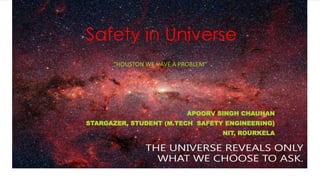 Safety in Universe
“HOUSTON WE HAVE A PROBLEM“
APOORV SINGH CHAUHAN
STARGAZER, STUDENT (M.TECH SAFETY ENGINEERING)
NIT, ROURKELA
 
